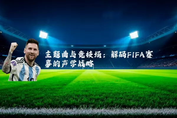 主题曲与竞技场:解码FIFA赛事的声学战略