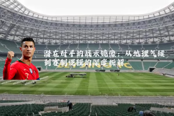 潜在对手的战术镜像:从地理气候到赛制逻辑的深度拆解