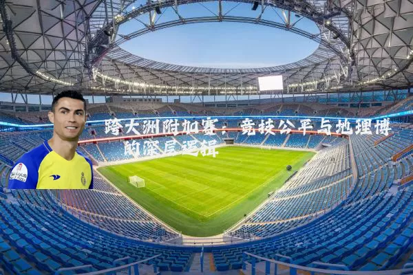 跨大洲附加赛:竞技公平与地理博弈的深层逻辑