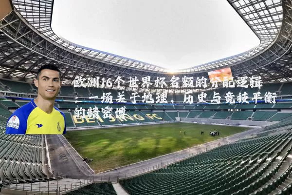 欧洲16个世界杯名额的分配逻辑:一场关于地理、历史与竞技平衡的精密博弈
