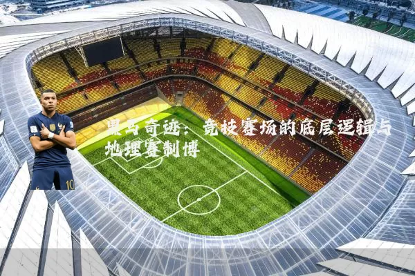 黑马奇迹：竞技赛场的底层逻辑与地理赛制博弈