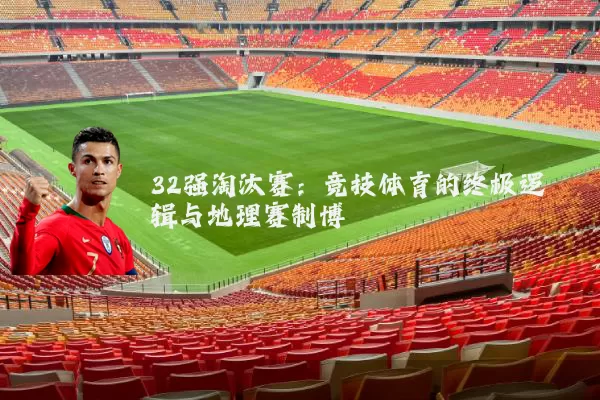 32强淘汰赛:竞技体育的终极逻辑与地理赛制博弈