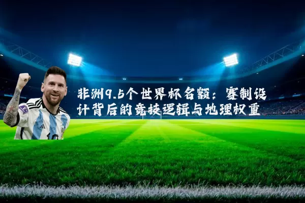 非洲9.5个世界杯名额:赛制设计背后的竞技逻辑与地理权重