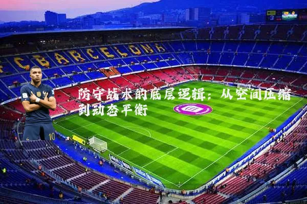 防守战术的底层逻辑:从空间压缩到动态平衡