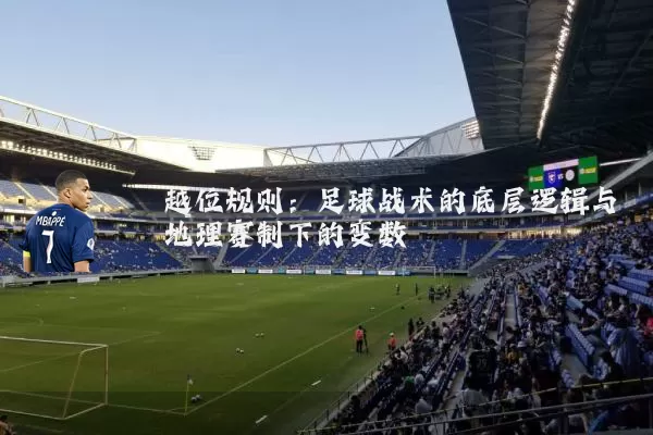 越位规则:足球战术的底层逻辑与地理赛制下的变数