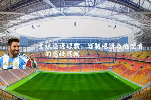全组总进球数:赛制逻辑与地理博弈的竞技真相