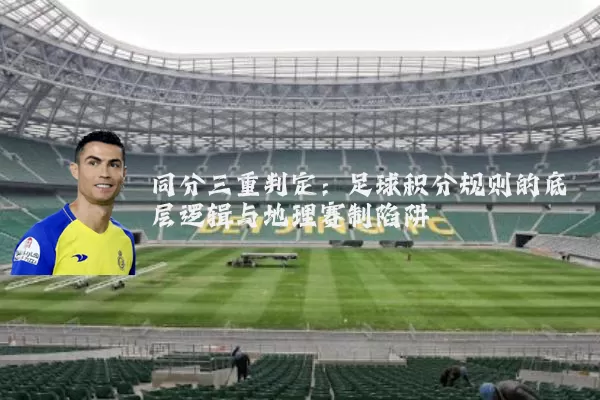 同分三重判定:足球积分规则的底层逻辑与地理赛制陷阱