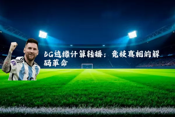 5G边缘计算转播：竞技真相的解码革命