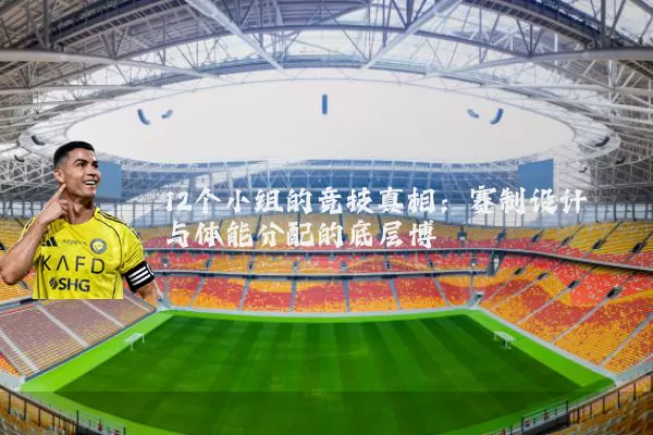 12个小组的竞技真相:赛制设计与体能分配的底层博弈