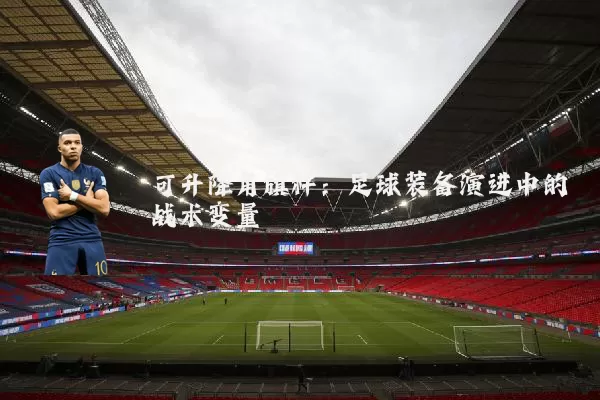 可升降角旗杆:足球装备演进中的战术变量