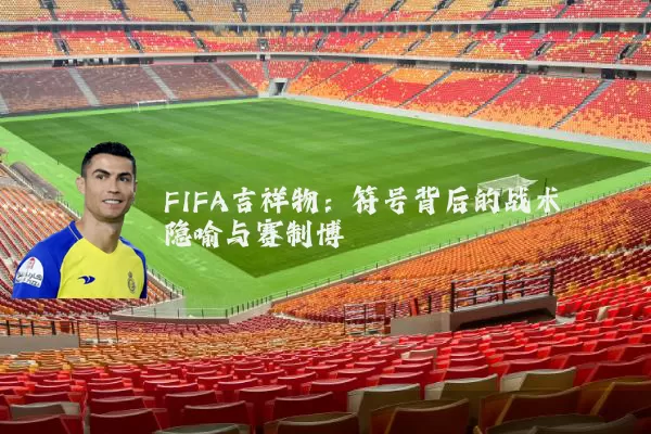 FIFA吉祥物：符号背后的战术隐喻与赛制博弈