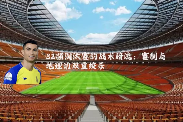 32强淘汰赛的战术暗流:赛制与地理的双重绞杀
