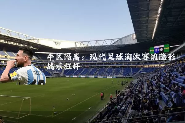 半区隔离:现代足球淘汰赛的隐形战术杠杆