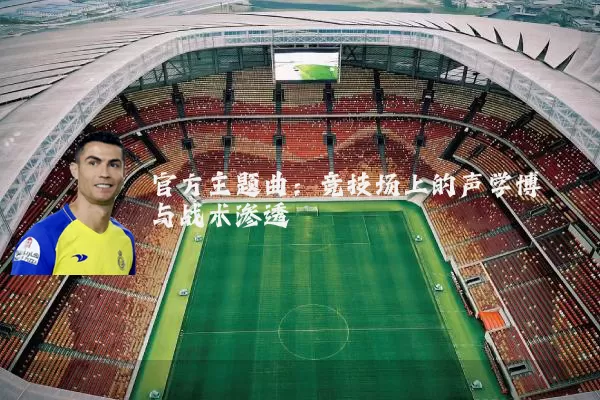 官方主题曲:竞技场上的声学博弈与战术渗透