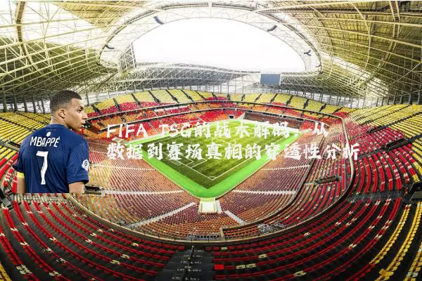 FIFA TSG的战术解码:从数据到赛场真相的穿透性分析