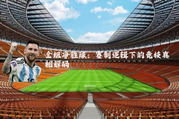 全组净胜球:赛制逻辑下的竞技真相解码