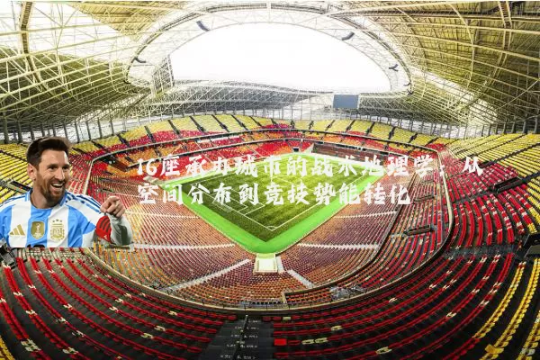 16座承办城市的战术地理学:从空间分布到竞技势能转化