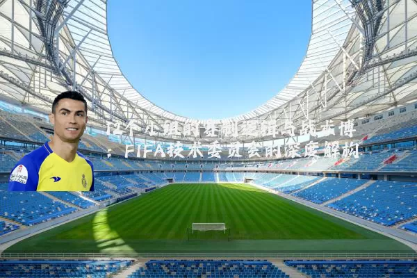 12个小组的赛制逻辑与战术博弈:FIFA技术委员会的深度解构