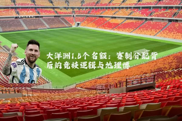 大洋洲1.5个名额：赛制分配背后的竞技逻辑与地理博弈